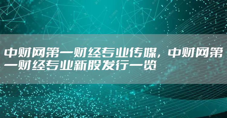 中财网第一财经专业传媒，中财网第一财经专业新股发行一览