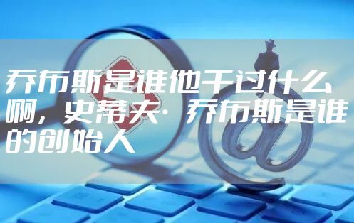 乔布斯是谁他干过什么啊，史蒂夫·乔布斯是谁的创始人
