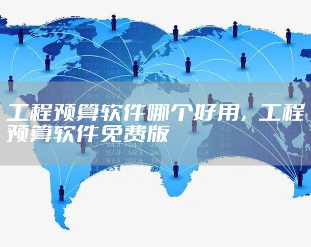 工程预算软件哪个好用，工程预算软件免费版