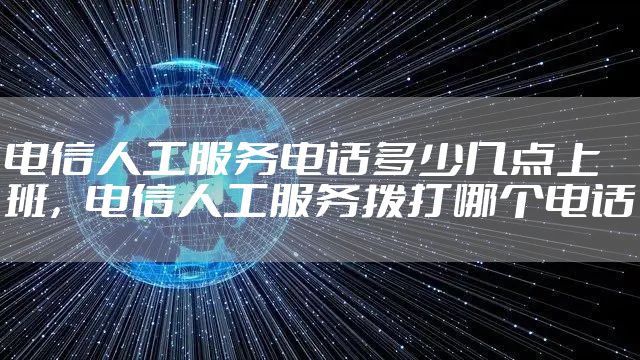 电信人工服务电话多少几点上班，电信人工服务拨打哪个电话