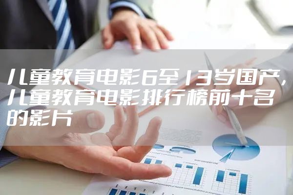 儿童教育电影6至13岁国产，儿童教育电影排行榜前十名的影片