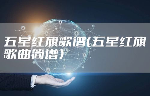 五星红旗歌谱（五星红旗歌曲简谱）