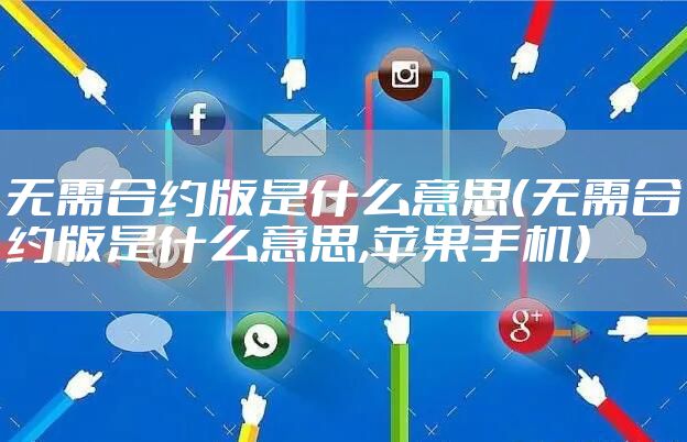 无需合约版是什么意思（无需合约版是什么意思,苹果手机）