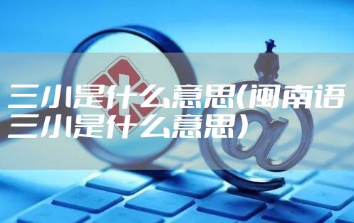三小是什么意思（闽南语三小是什么意思）