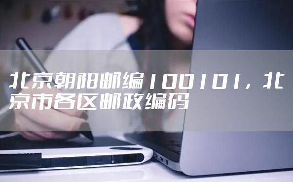 北京朝阳邮编100101，北京市各区邮政编码