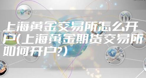 上海黄金交易所怎么开户（上海黄金期货交易所如何开户？）