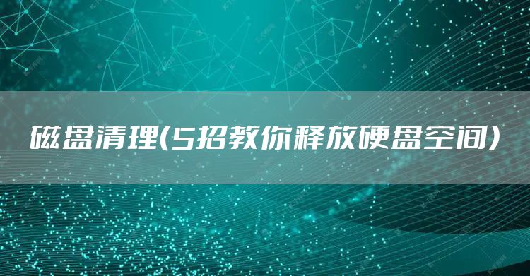磁盘清理（5招教你释放硬盘空间）