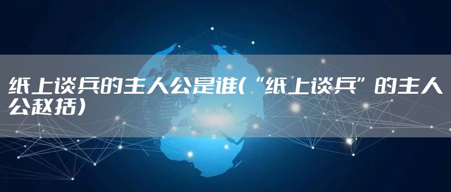 纸上谈兵的主人公是谁（“纸上谈兵”的主人公赵括）