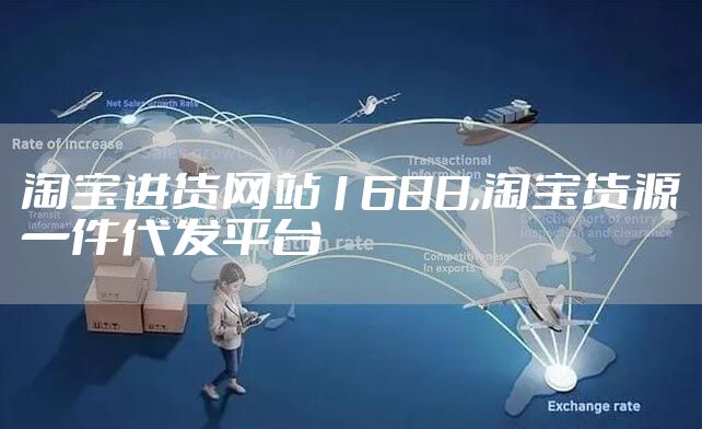 淘宝进货网站1688,淘宝货源一件代发平台