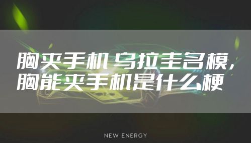 胸夹手机 乌拉圭名模，胸能夹手机是什么梗