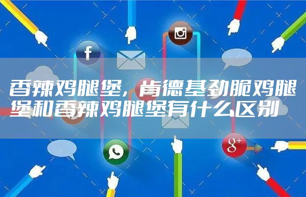 香辣鸡腿堡，肯德基劲脆鸡腿堡和香辣鸡腿堡有什么区别