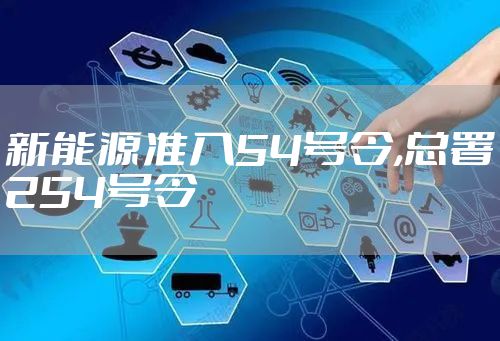 新能源准入54号令,总署254号令