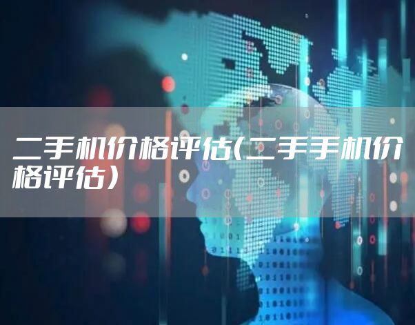 二手机价格评估（二手手机价格评估）