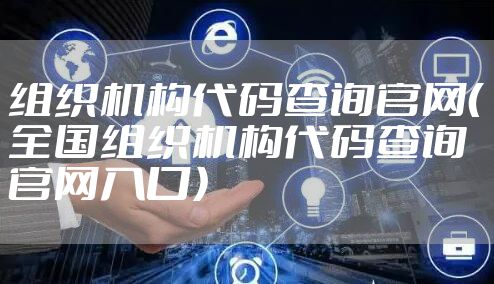 组织机构代码查询官网（全国组织机构代码查询官网入口）