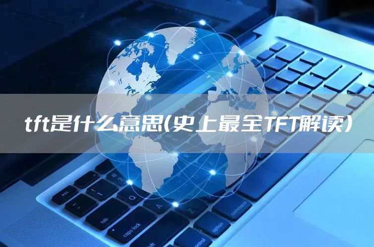 tft是什么意思（史上最全TFT解读）