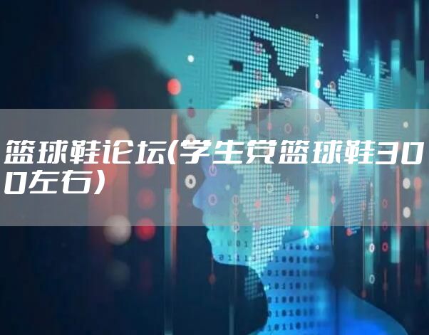 篮球鞋论坛（学生党篮球鞋300左右）