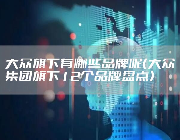 大众旗下有哪些品牌呢（大众集团旗下12个品牌盘点）