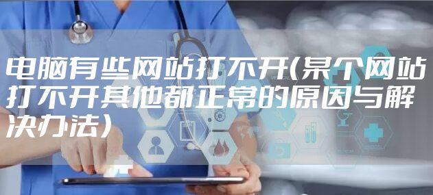 电脑有些网站打不开（某个网站打不开其他都正常的原因与解决办法）