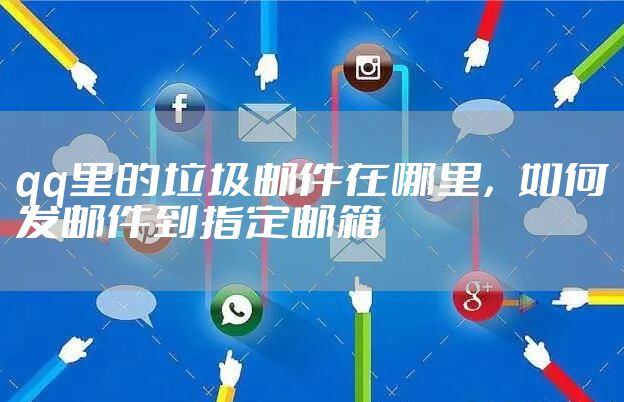 qq里的垃圾邮件在哪里，如何发邮件到指定邮箱