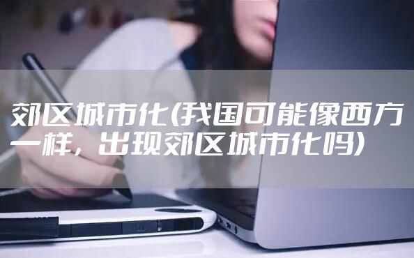 郊区城市化(我国可能像西方一样，出现郊区城市化吗)