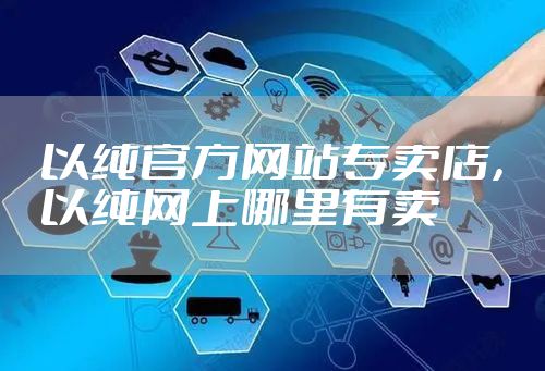 以纯官方网站专卖店，以纯网上哪里有卖