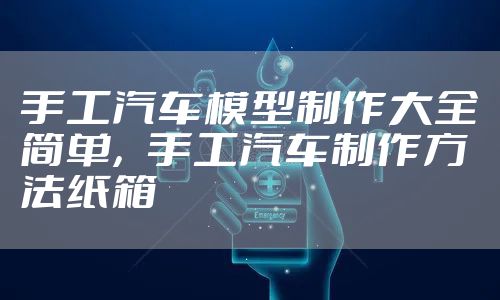 手工汽车模型制作大全简单，手工汽车制作方法纸箱