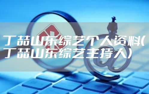 丁喆山东综艺个人资料（丁喆山东综艺主持人）