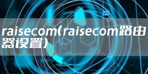 raisecom（raisecom路由器设置）