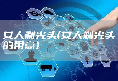 女人剃光头（女人剃光头的用意）