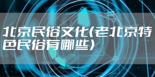 北京民俗文化（老北京特色民俗有哪些）