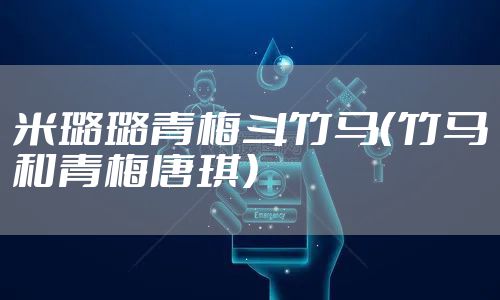 米璐璐青梅斗竹马（竹马和青梅唐琪）