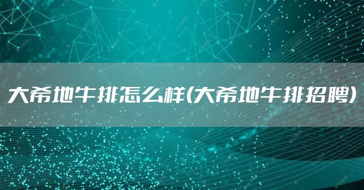 大希地牛排怎么样(大希地牛排招聘)