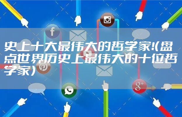史上十大最伟大的哲学家！（盘点世界历史上最伟大的十位哲学家）