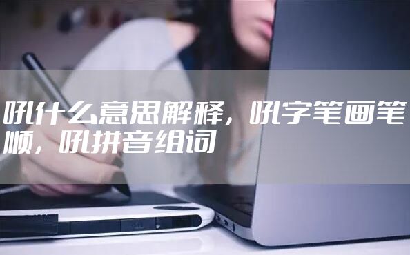 吼什么意思解释，吼字笔画笔顺，吼拼音组词