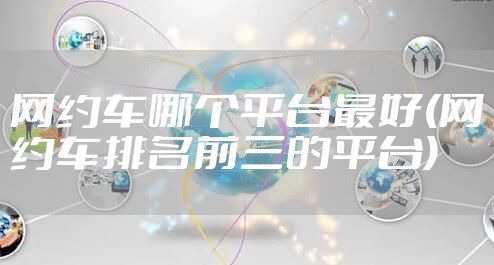 网约车哪个平台最好(网约车排名前三的平台)