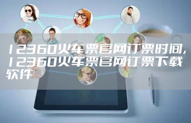 12360火车票官网订票时间，12360火车票官网订票下载软件