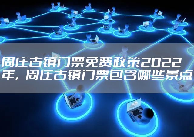 周庄古镇门票免费政策2022年，周庄古镇门票包含哪些景点
