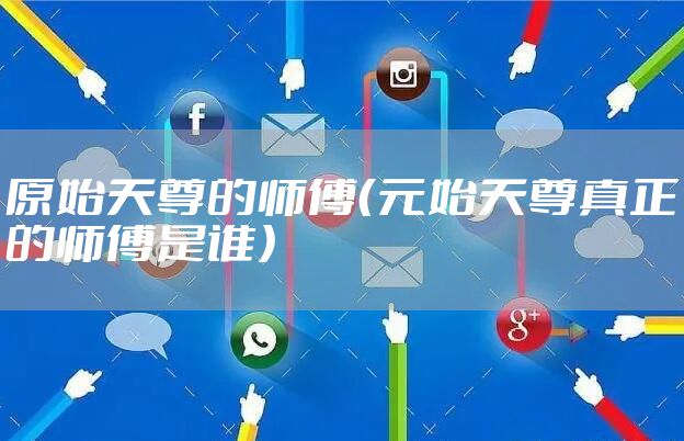 原始天尊的师傅（元始天尊真正的师傅是谁）