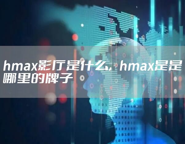 hmax影厅是什么，hmax是是哪里的牌子
