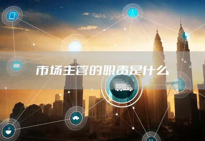 市场主管的职责是什么