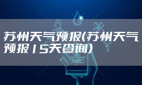 苏州天气预报（苏州天气预报15天查询）