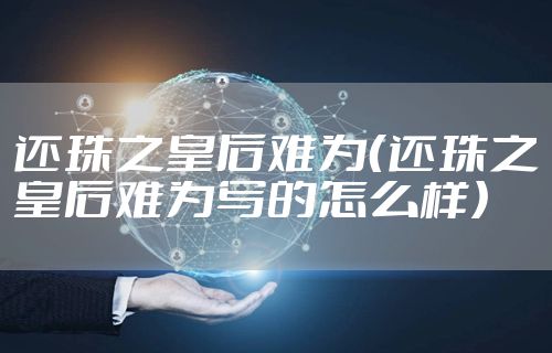 还珠之皇后难为（还珠之皇后难为写的怎么样）