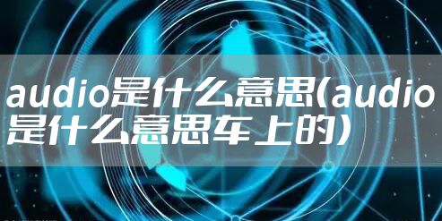 audio是什么意思（audio是什么意思车上的）