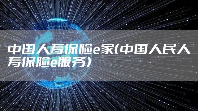 中国人寿保险e家（中国人民人寿保险e服务）
