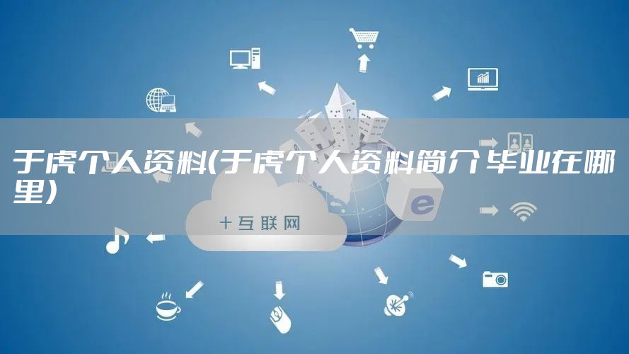 于虎个人资料（于虎个人资料简介 毕业在哪里）