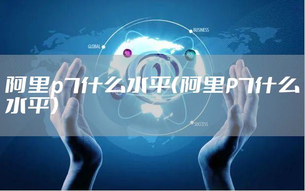 阿里p7什么水平（阿里P7什么水平）