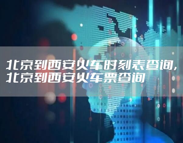 北京到西安火车时刻表查询，北京到西安火车票查询