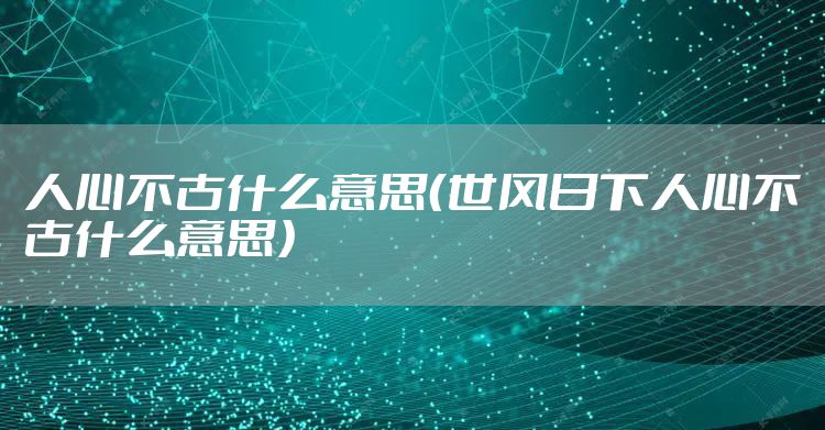 人心不古什么意思（世风日下人心不古什么意思）