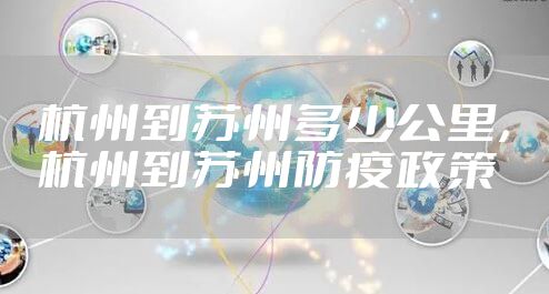 杭州到苏州多少公里，杭州到苏州防疫政策
