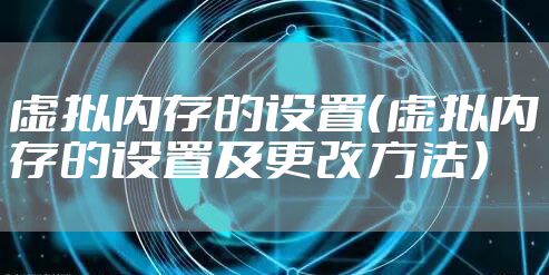 虚拟内存的设置（虚拟内存的设置及更改方法）